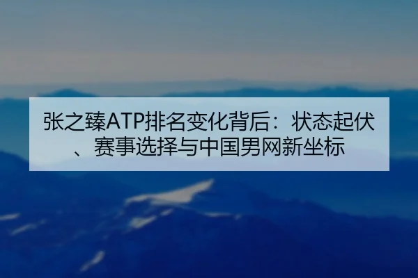 张之臻ATP排名变化背后：状态起伏、赛事选择与中国男网新坐标